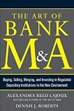The art of bank M&A : buying, selling, merging, and investing in regulated financial institutions in the new environment