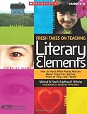 Fresh Takes on Teaching Literary Elements: How to Teach What Really Matters About Character, Setting, Point of View, and Theme