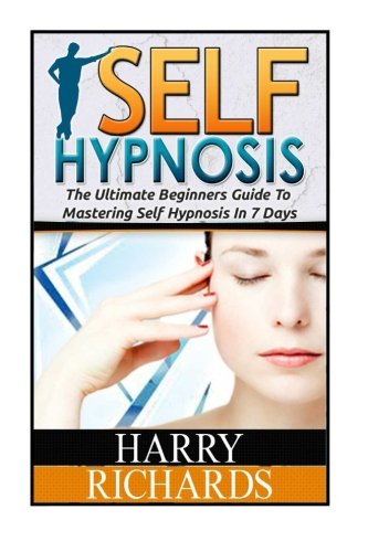 Self Hypnosis: The Ultimate Beginners Guide To Mastering Self Hypnosis In 7 Days (self hypnosis, self hypnosis diet, self hypnosis for dummies), by Harry Richards