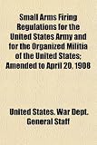 Small Arms Firing Regulations for the United States Army and for the Organized Militia of the United States; Amended to April 20, 1908