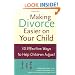 Making Divorce Easier on Your Child: 50 Effective Ways to Help Children Adjust