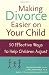 Making Divorce Easier on Your Child: 50 Effective Ways to Help Children Adjust