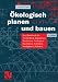 &Ouml;kologisch planen und bauen: Das Handbuch f&uuml;r Architekten, Ingenieure, Bauherren, Studenten, Baufirmen, Beh&ouml;rden, Stadtplaner, Politiker