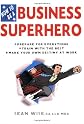 How to Be a Business Superhero: Prepare for Everything, Train with the Best, Make your Own Destiny at Work