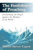 The Foolishness of Preaching : Proclaiming the Gospel Against the Wisdom of the World
