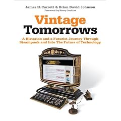Vintage Tomorrows: A Historian And A Futurist Journey Through Steampunk Into The Future of Technology by James H. Carrott and Brian David Johnson