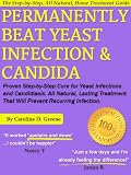 Permanently Beat Yeast Infection & Candida: Proven Step-by-Step Cure for Yeast Infections and Candidiasis. All Natural, Lasting Treatment That Will Prevent Recurring Infection