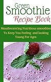 Green Smoothie Recipe Book: Mouthwatering nutritious smoothies to keep you feeling and looking young for ages