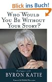 Who Would You Be Without Your Story? Dialogues with Byron Katie