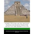 A Brief History of the Ancient Peoples of Mexico from the Aztecs to the Mayan Culture