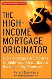 The High-Income Mortgage Originator: Sales Strategies and Practices to Build Your Client Base and Become a Top Producer