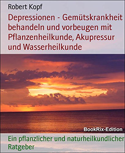 Depressionen - Gemütskrankheit behandeln und vorbeugen mit Pflanzenheilkunde, Akupressur und Wasserheilkunde: Ein pflanzlicher und naturheilkundlicher Ratgeber (German Edition)