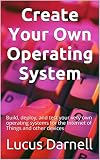 Create Your Own Operating System: Build, deploy, and test your very own operating systems for the Internet of Things and other devices (English Edition)