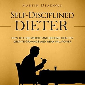 Self-Disciplined Dieter: How to Lose Weight and Become Healthy Despite Cravings and Weak Willpower