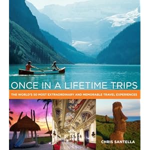 Once in a Lifetime Trips: The World's 50 Most Extraordinary and Memorable Travel Experiences Chris Santella