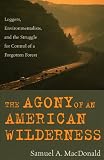 The Agony of an American Wilderness: Loggers, Environmentalists, and the Struggle for Control of a Forgotten Forest
