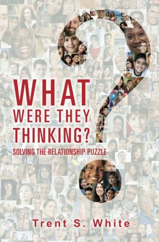 What Were They Thinking?: Solving The Relationship Puzzle, by Trent S. White