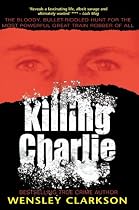 Killing Charlie: The Bloody, Bullet-riddled Hunt for the Most Powerful Great Train Robber of All