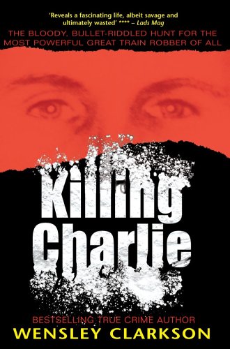Killing Charlie: The Bloody, Bullet-riddled Hunt for the Most Powerful Great Train Robber of All