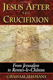 Jesus after the Crucifixion: From Jerusalem to Rennes-le-Ch?teau