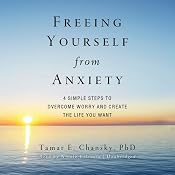 Freeing Yourself from Anxiety: Four Simple Steps to Overcome Worry and Create the Life You Want | [Tamar E. Chansky]