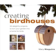 Creating Birdhouses: 30 Delightful Projects to Turn Your Garden into a Home for Birds