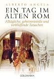 Ein Tag im Alten Rom: Allt&auml;gliche, geheimnisvolle und verbl&uuml;ffende Tatsachen - Alberto Angela