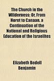 The Church in the Wilderness; Or, From Horet to Canaan. a Continuation of the National and Religious Education of the Israelites