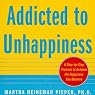 Addicted to Unhappiness: Free Yourself from Moods and Behaviors That Undermine Relationships, Work, and the Life You Want