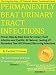 Permanently Beat Urinary Tract Infections: Proven Step-by-Step Cure for Urinary Tract Infection and Cystitis. All Natural, Lasting UTI Remedies That Will Prevent Recurring Infections Permanently Beat Urinary Tract Infections: Proven Step-by-Step Cure for Urinary Tract Infection and Cystitis. All Natural, Lasting UTI Remedies That Will Prevent Recurring Infections