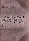 Produkt-Bild: A Catechism Moral and Controversial, by T. S M. S B. Ke 0. P.