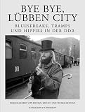 Bye bye, L&uuml;bben City - Bluesfreaks, Tramps und Hippies in der DDR - J&uuml;rgen Balitzki, Christoph Dieckmann, Rainer Eppelmann, Paul Kaiser, Tilo K&ouml;hler, Christian K Kunert, Theo Lehmann, Ruth Leiserowitz, Olaf Leitner, Kay Lutter, Luise Mirsch, Lutz Rathenow, Fritz Rau, Detlef Siegfried, Joachim Walther