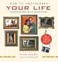 How to Photograph Your Life: Capturing Everyday Moments with Your Camera and Your Heart