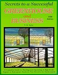 Secrets to a Successful Greenhouse and Business : A Complete Guide to Starting and Operating a High-Profit Business That Benefits the Environment