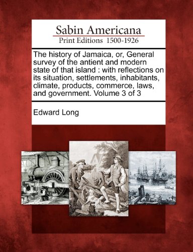 The history of Jamaica, or, General survey of the antient and modern state of that island: with reflections on its situation, settlements, ... commerce, laws, and government. Volume 3 of 3