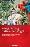 K&ouml;nig Ludwig II hatte einen Vogel ...: Unglaubliche, aber wahre Geschichten &uuml;ber Bayerns M&auml;rchenk&ouml;nig - Heinz Gebhardt