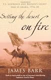 Setting the Desert on Fire: T.E. Lawrence and Britains Secret War in Arabia, 1916-18
