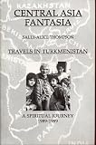Central Asia Fantasia: Travels in Turkmenistan, A Spiritual Journey 1989-1999