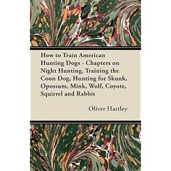 How to Train American Hunting Dogs - Chapters on Night Hunting, Training the Coon Dog, Hunting for Skunk, Opossum, Mink, Wolf, Coyote, Squirrel and Ra
