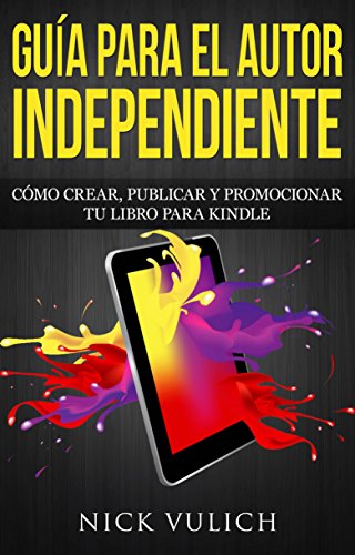 Guía Para El Autor Independiente: Cómo Crear, Publicar Y Promocionar Tu Libro Para Kindle (Spanish Edition)