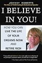 I BELIEVE IN YOU!: How You Can Live the Life of Your Dreams Now and Retire Rich