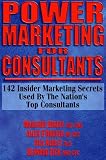 Power Marketing for Consultants: 142 Insider Marketing Secrets Used by the Nation"s Top Consultants