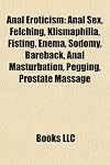 Anal Eroticism: Anal Sex, Felching, Klismaphilia, Fisting, Enema, Sodomy, Bareback, Anal Masturbation, Pegging, Prostate Massage