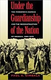 Under the Guardianship of the Nation: The Freedmens Bureau and the Reconstruction of Georgia, 1865-1870