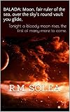 R.M. Solea BALADA: Moon, fair ruler of the sea, over the sky's round vault you glide,: Tonight a bloody moon rises, the first of many more to come. (BALADA: A Symphony of Eternity Book 7)