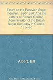 An essay on the Peruvian sugar industry, 1880-1922 / [by] Bill Albert. And, The letters of Ronald Gordon, Administrator of the British Sugar Company in the Canete Valley, 1914-1919