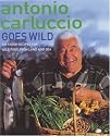 Antonio Carluccio Goes Wild: 120 Recipes for Wild Food from Land and Sea