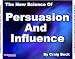 The New Science of Persuasion and Influence: Amazing Techniques to Get What You Want
