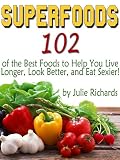 Superfoods: 102 of the Best Foods to Help You Live Longer, Look Better, and Eat Sexier!