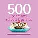 500 Ice Creams, Sorbets & Gelatos: The Only Ice Cream Compendium You'll Ever Need